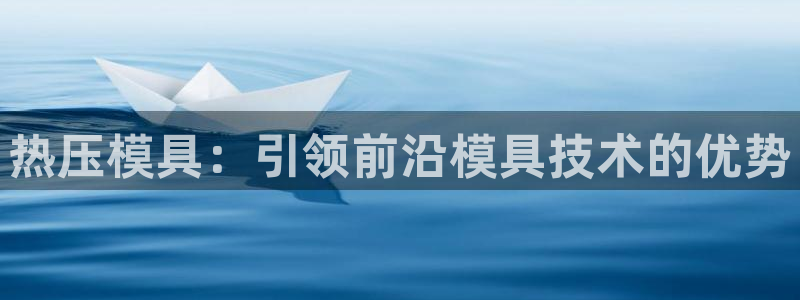 易倍申片的功效与作用：热压模具：引领前沿模具技术的优势